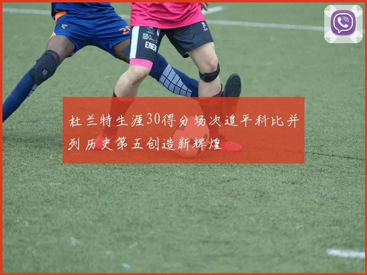 杜兰特生涯30得分场次追平科比并列历史第五创造新辉煌