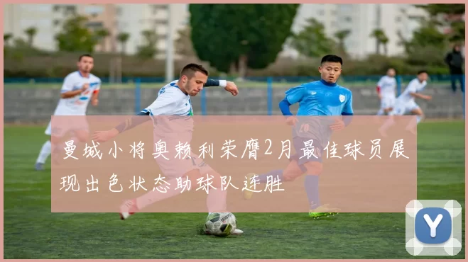 曼城小将奥赖利荣膺2月最佳球员展现出色状态助球队连胜
