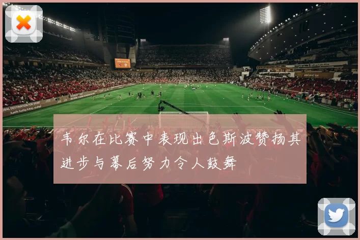 韦尔在比赛中表现出色斯波赞扬其进步与幕后努力令人鼓舞