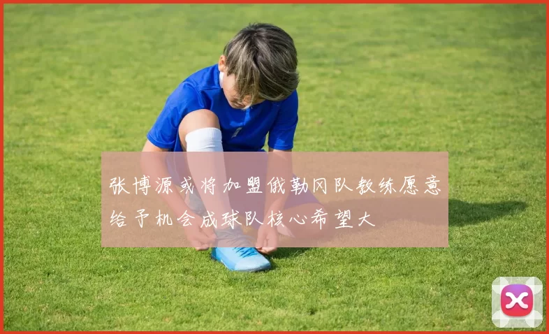张博源或将加盟俄勒冈队教练愿意给予机会成球队核心希望大