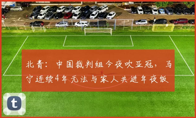 北青：中国裁判组今夜吹亚冠，马宁连续4年无法与家人共进年夜饭