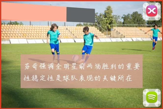 芬奇强调全明星前两场胜利的重要性稳定性是球队表现的关键所在