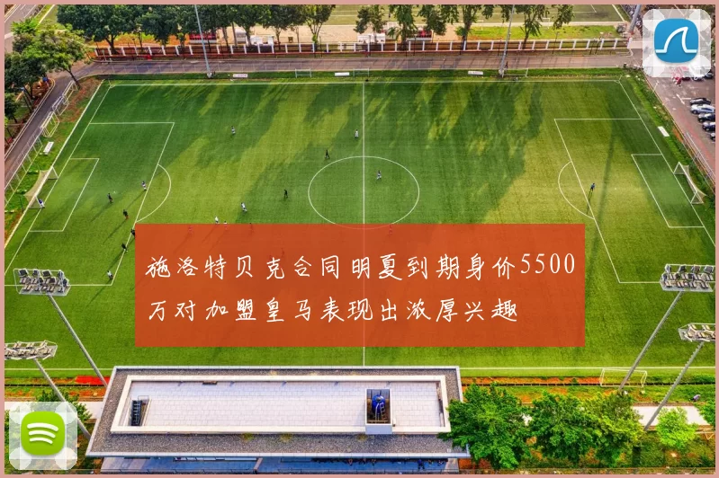 施洛特贝克合同明夏到期身价5500万对加盟皇马表现出浓厚兴趣