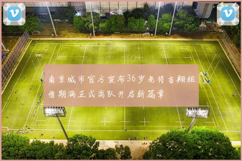 南京城市官方宣布36岁老将吉翔租借期满正式离队开启新篇章