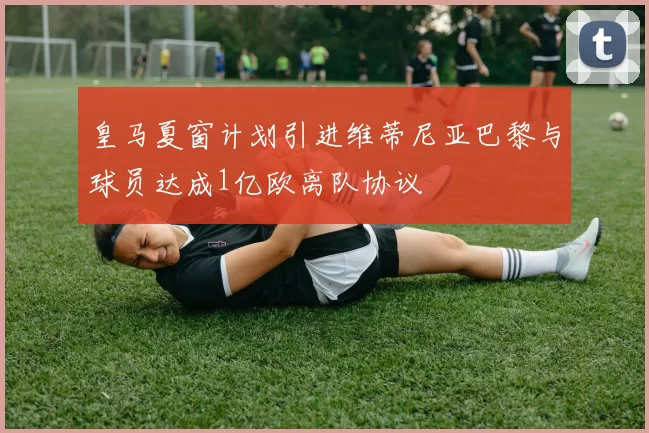 皇马夏窗计划引进维蒂尼亚巴黎与球员达成1亿欧离队协议