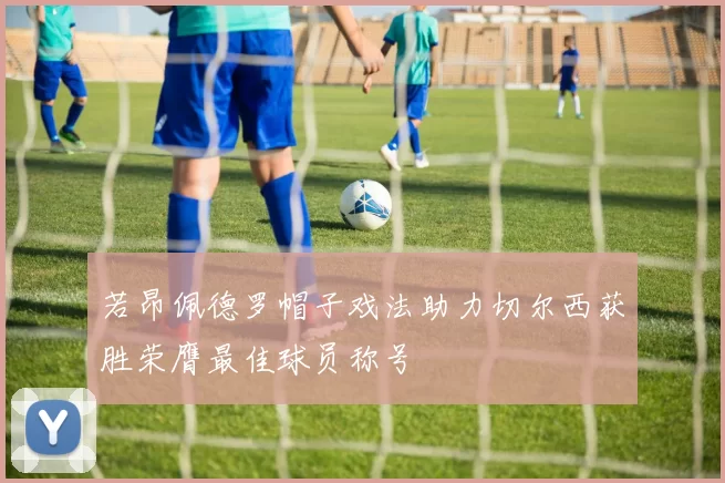 若昂佩德罗帽子戏法助力切尔西获胜荣膺最佳球员称号